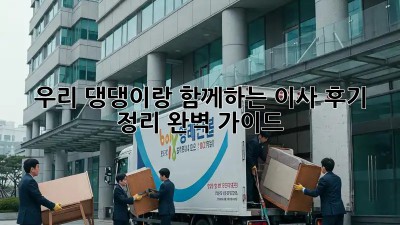 우리 댕댕이랑 함께하는 이사, 후기 정리 완벽 가이드!